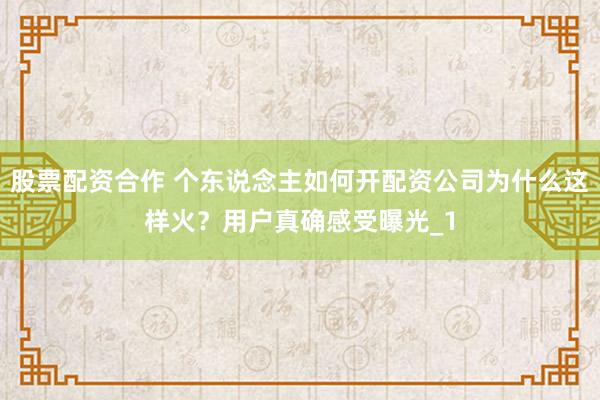 股票配资合作 个东说念主如何开配资公司为什么这样火?用户真确感受曝光_1