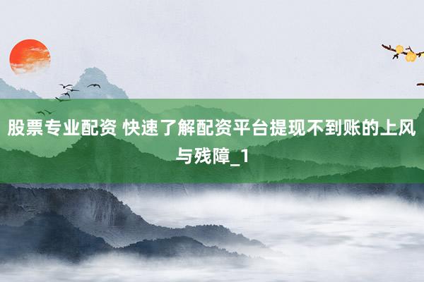 股票专业配资 快速了解配资平台提现不到账的上风与残障_1