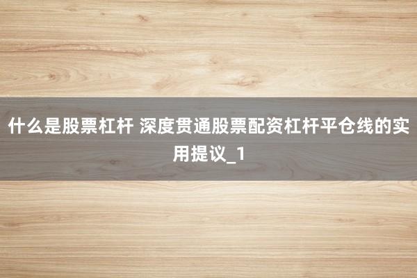什么是股票杠杆 深度贯通股票配资杠杆平仓线的实用提议_1