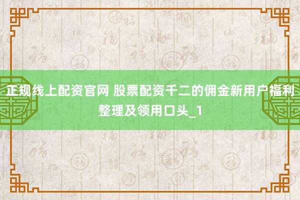 正规线上配资官网 股票配资千二的佣金新用户福利整理及领用口头_1