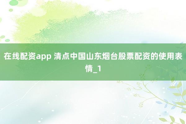 在线配资app 清点中国山东烟台股票配资的使用表情_1
