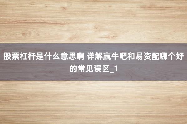 股票杠杆是什么意思啊 详解赢牛吧和易资配哪个好的常见误区_1