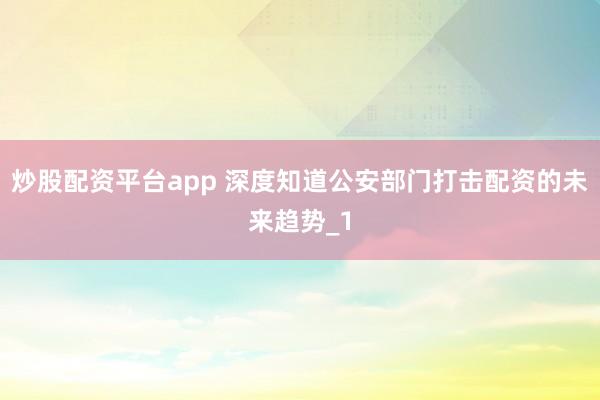 炒股配资平台app 深度知道公安部门打击配资的未来趋势_1