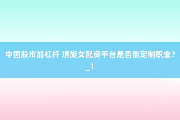 中国股市加杠杆 填旋女配资平台是否能定制职业？_1