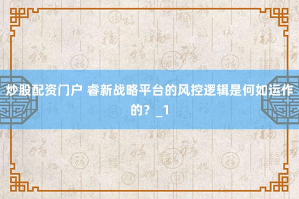 炒股配资门户 睿新战略平台的风控逻辑是何如运作的?_1