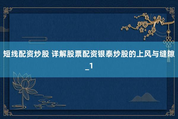 短线配资炒股 详解股票配资银泰炒股的上风与缝隙_1