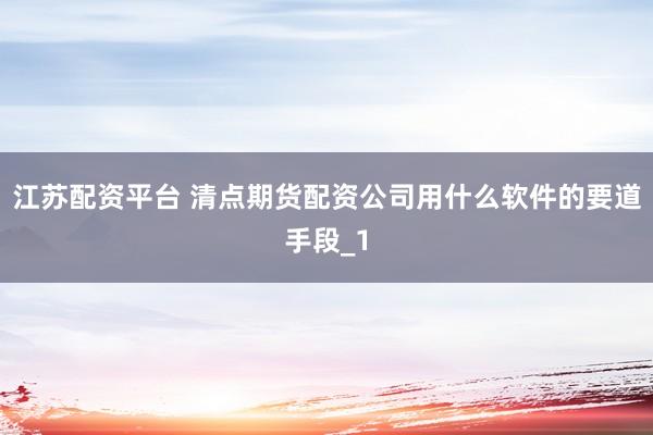 江苏配资平台 清点期货配资公司用什么软件的要道手段_1