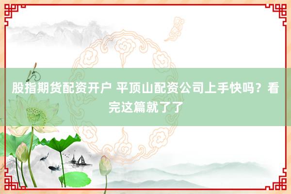 股指期货配资开户 平顶山配资公司上手快吗?看完这篇就了了