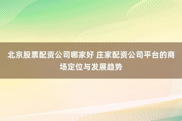 北京股票配资公司哪家好 庄家配资公司平台的商场定位与发展趋势