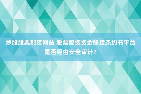 炒股股票配资网站 股票配资资金联接条约书平台是否经由安全审计?