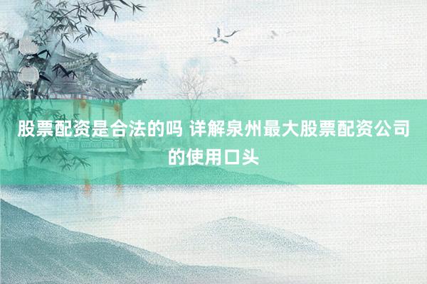 股票配资是合法的吗 详解泉州最大股票配资公司的使用口头