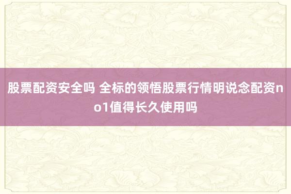 股票配资安全吗 全标的领悟股票行情明说念配资no1值得长久使用吗