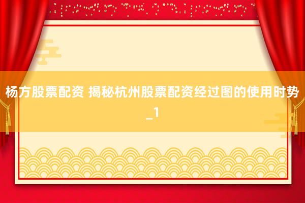 杨方股票配资 揭秘杭州股票配资经过图的使用时势_1