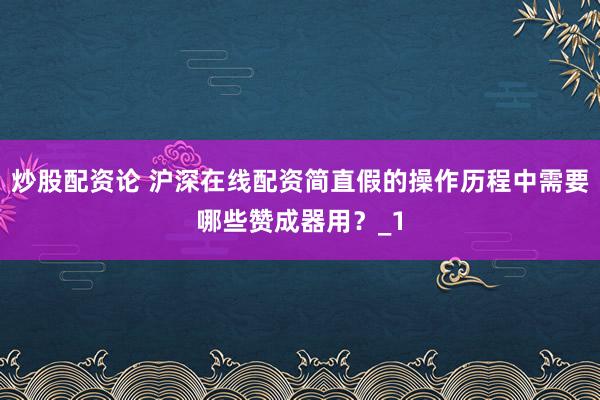 炒股配资论 沪深在线配资简直假的操作历程中需要哪些赞成器用?_1