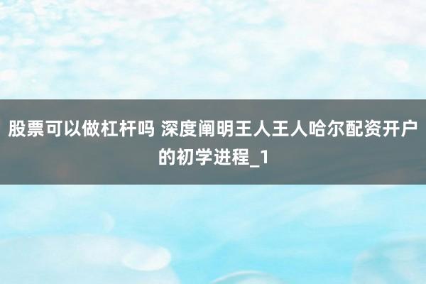 股票可以做杠杆吗 深度阐明王人王人哈尔配资开户的初学进程_1