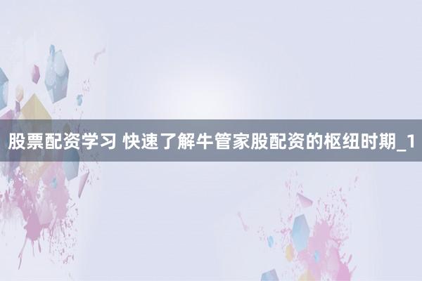 股票配资学习 快速了解牛管家股配资的枢纽时期_1
