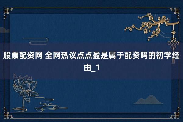股票配资网 全网热议点点盈是属于配资吗的初学经由_1