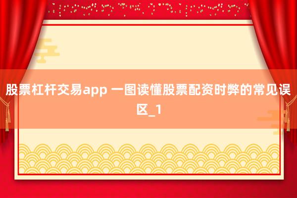 股票杠杆交易app 一图读懂股票配资时弊的常见误区_1