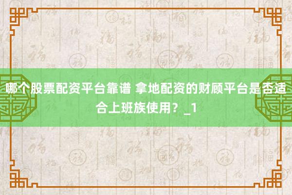 哪个股票配资平台靠谱 拿地配资的财顾平台是否适合上班族使用?_1