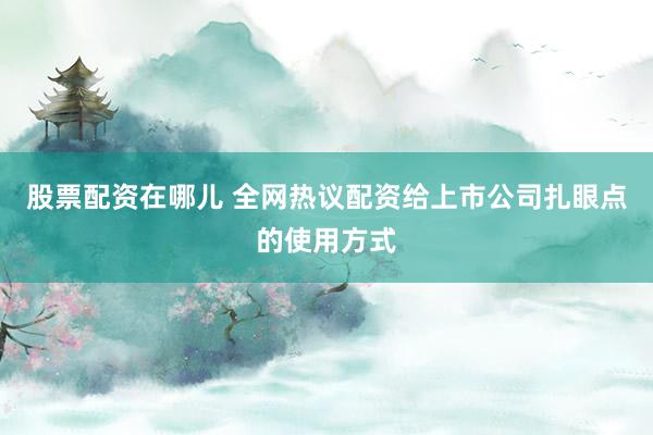 股票配资在哪儿 全网热议配资给上市公司扎眼点的使用方式