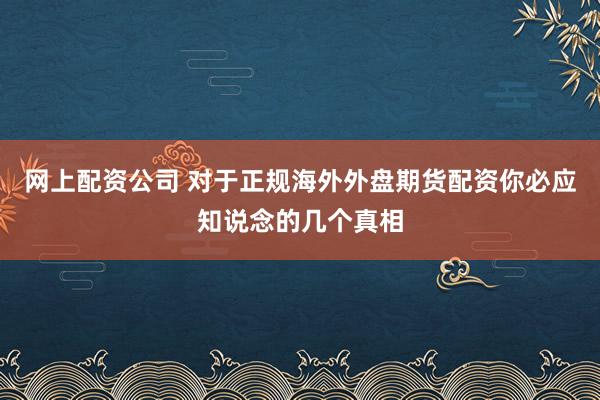 网上配资公司 对于正规海外外盘期货配资你必应知说念的几个真相