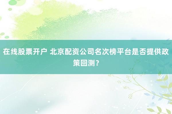 在线股票开户 北京配资公司名次榜平台是否提供政策回测?