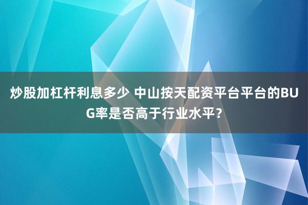 炒股加杠杆利息多少 中山按天配资平台平台的BUG率是否高于行业水平？