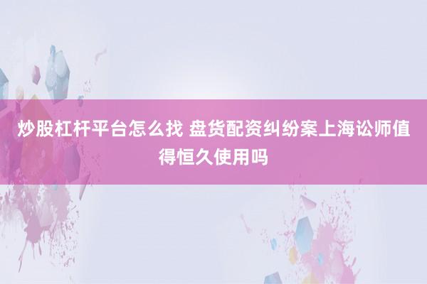 炒股杠杆平台怎么找 盘货配资纠纷案上海讼师值得恒久使用吗