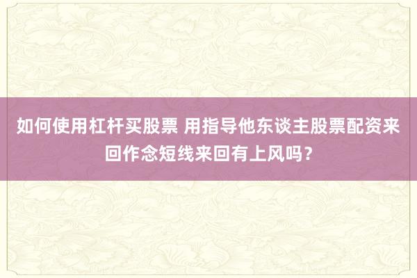 如何使用杠杆买股票 用指导他东谈主股票配资来回作念短线来回有上风吗？