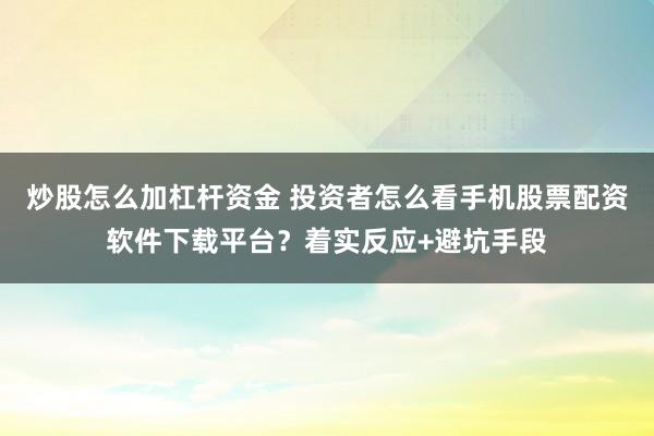 炒股怎么加杠杆资金 投资者怎么看手机股票配资软件下载平台?着实反应+避坑手段