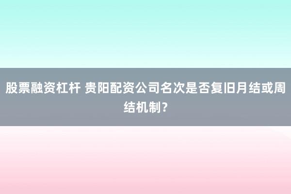 股票融资杠杆 贵阳配资公司名次是否复旧月结或周结机制?
