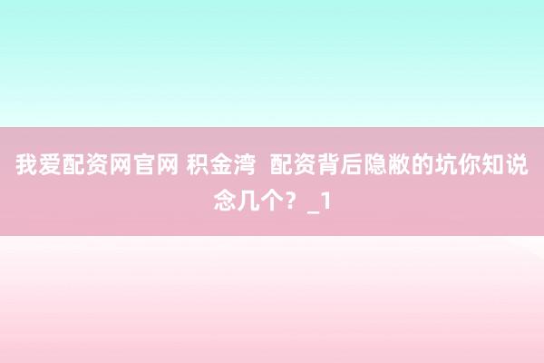 我爱配资网官网 积金湾  配资背后隐敝的坑你知说念几个？_1