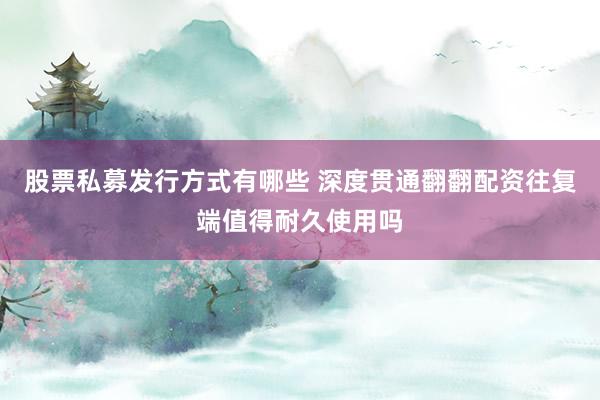 股票私募发行方式有哪些 深度贯通翻翻配资往复端值得耐久使用吗