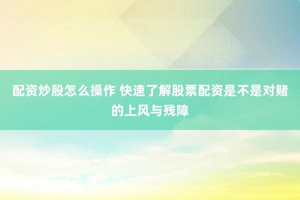 配资炒股怎么操作 快速了解股票配资是不是对赌的上风与残障