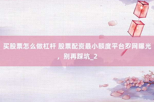 买股票怎么做杠杆 股票配资最小额度平台罗网曝光，别再踩坑_2