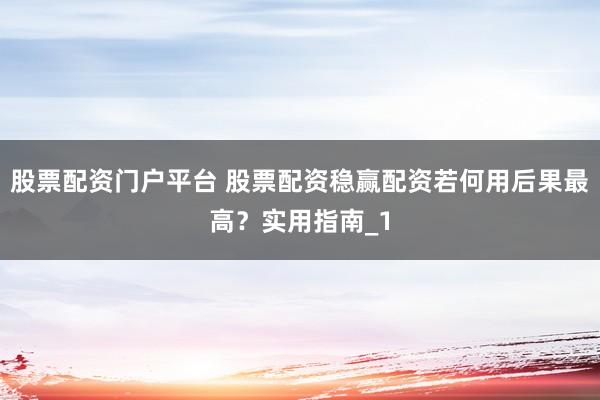 股票配资门户平台 股票配资稳赢配资若何用后果最高？实用指南_1