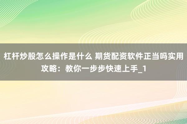 杠杆炒股怎么操作是什么 期货配资软件正当吗实用攻略:教你一步步快速上手_1