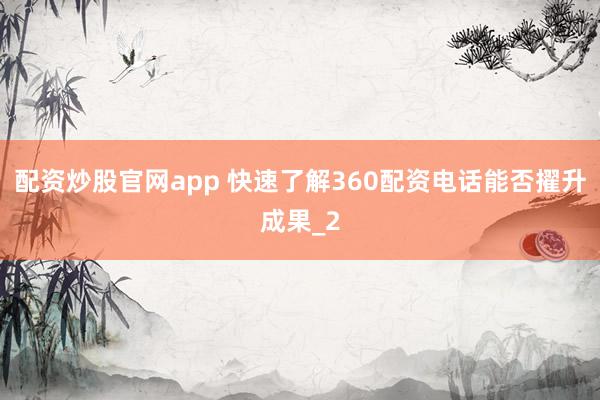 配资炒股官网app 快速了解360配资电话能否擢升成果_2