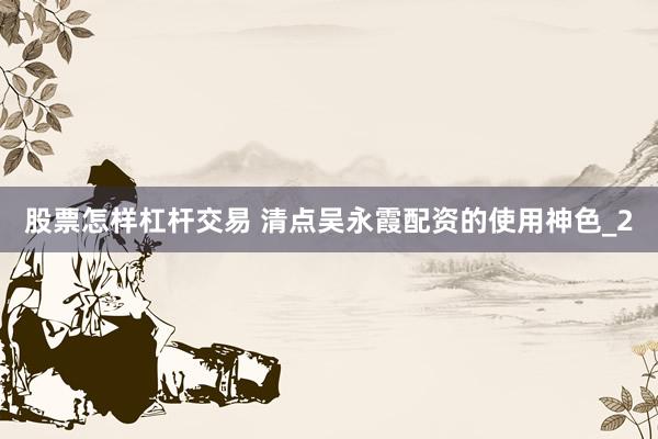 股票怎样杠杆交易 清点吴永霞配资的使用神色_2