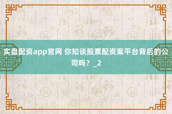 实盘配资app官网 你知谈股票配资案平台背后的公司吗?_2