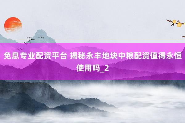 免息专业配资平台 揭秘永丰地块中粮配资值得永恒使用吗_2