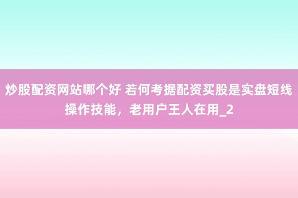 炒股配资网站哪个好 若何考据配资买股是实盘短线操作技能，老用户王人在用_2