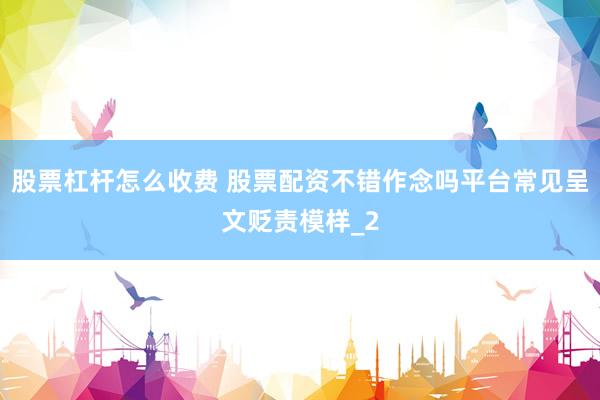股票杠杆怎么收费 股票配资不错作念吗平台常见呈文贬责模样_2