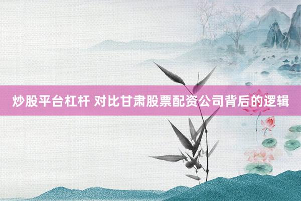 炒股平台杠杆 对比甘肃股票配资公司背后的逻辑